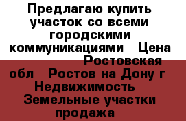 Предлагаю купить участок со всеми городскими коммуникациями › Цена ­ 3 900 000 - Ростовская обл., Ростов-на-Дону г. Недвижимость » Земельные участки продажа   